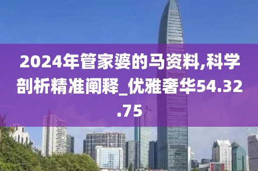 2024年管家婆的馬資料,科學(xué)剖析精準闡釋_優(yōu)雅奢華54.32.75