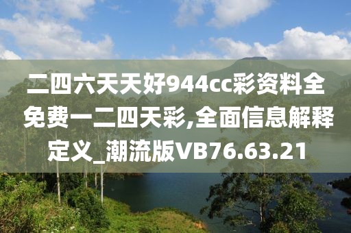 二四六天天好944cc彩資料全 免費一二四天彩,全面信息解釋定義_潮流版VB76.63.21