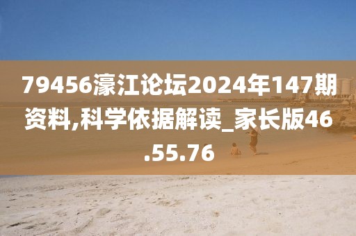 79456濠江論壇2024年147期資料,科學(xué)依據(jù)解讀_家長版46.55.76