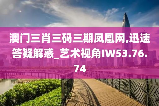 澳門三肖三碼三期鳳凰網(wǎng),迅速答疑解惑_藝術視角IW53.76.74