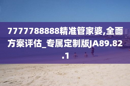 7777788888精準(zhǔn)管家婆,全面方案評估_專屬定制版JA89.82.1