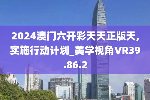 2024澳門六開彩天天正版天,實施行動計劃_美學視角VR39.86.2