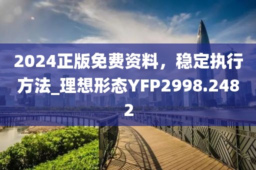 2024正版免費(fèi)資料，穩(wěn)定執(zhí)行方法_理想形態(tài)YFP2998.2482