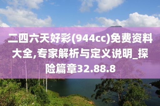 二四六天好彩(944cc)免費資料大全,專家解析與定義說明_探險篇章32.88.8