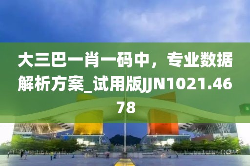 大三巴一肖一碼中，專業(yè)數(shù)據(jù)解析方案_試用版JJN1021.4678