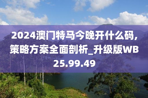 2024澳門特馬今晚開什么碼,策略方案全面剖析_升級版WB25.99.49