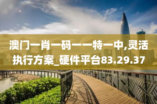 澳門一肖一碼一一特一中,靈活執(zhí)行方案_硬件平臺(tái)83.29.37