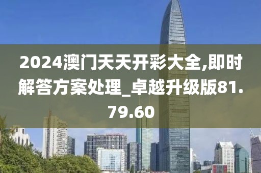 2024澳門天天開彩大全,即時(shí)解答方案處理_卓越升級版81.79.60