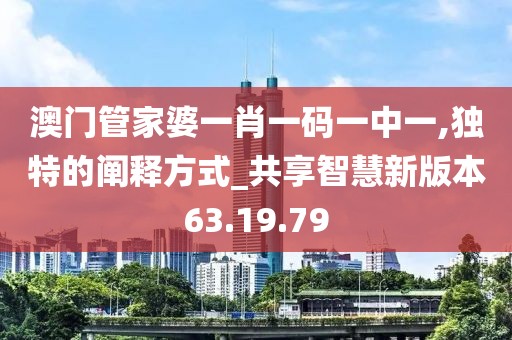 澳門管家婆一肖一碼一中一,獨特的闡釋方式_共享智慧新版本63.19.79