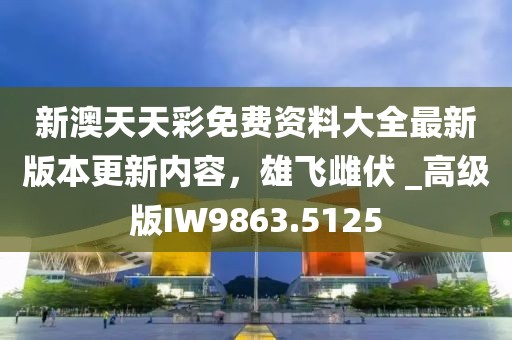 新澳天天彩免費(fèi)資料大全最新版本更新內(nèi)容，雄飛雌伏 _高級(jí)版IW9863.5125