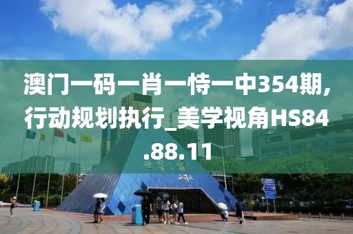 澳門一碼一肖一恃一中354期,行動(dòng)規(guī)劃執(zhí)行_美學(xué)視角HS84.88.11