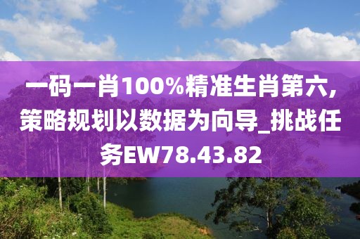 一碼一肖100%精準(zhǔn)生肖第六,策略規(guī)劃以數(shù)據(jù)為向?qū)挑戰(zhàn)任務(wù)EW78.43.82