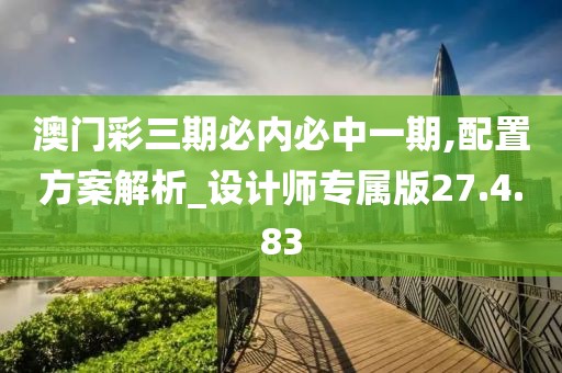 澳門彩三期必內(nèi)必中一期,配置方案解析_設(shè)計(jì)師專屬版27.4.83