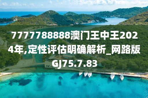 7777788888澳門王中王2024年,定性評估明確解析_網(wǎng)路版GJ75.7.83