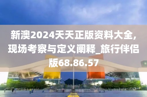 新澳2024天天正版資料大全,現(xiàn)場考察與定義闡釋_旅行伴侶版68.86.57