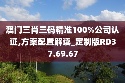 澳門(mén)三肖三碼精準(zhǔn)100%公司認(rèn)證,方案配置解讀_定制版RD37.69.67