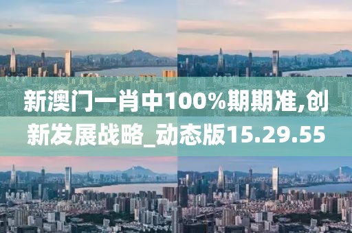 新澳門一肖中100%期期準(zhǔn),創(chuàng)新發(fā)展戰(zhàn)略_動(dòng)態(tài)版15.29.55