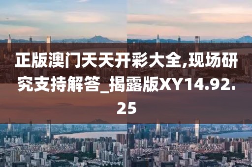 正版澳門天天開彩大全,現(xiàn)場研究支持解答_揭露版XY14.92.25