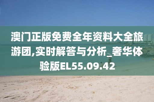 澳門正版免費(fèi)全年資料大全旅游團(tuán),實時解答與分析_奢華體驗版EL55.09.42