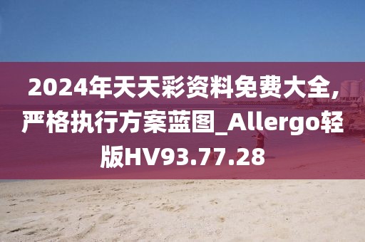 2024年天天彩資料免費(fèi)大全,嚴(yán)格執(zhí)行方案藍(lán)圖_Allergo輕版HV93.77.28