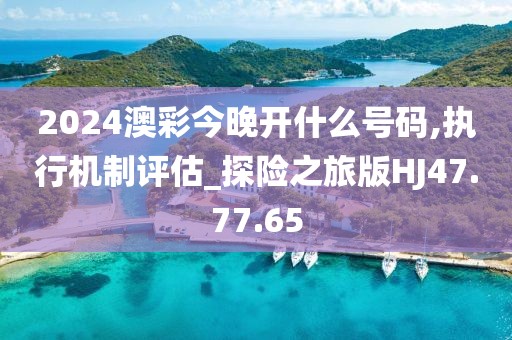 2024澳彩今晚開什么號碼,執(zhí)行機制評估_探險之旅版HJ47.77.65