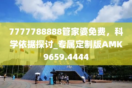 7777788888管家婆免費(fèi)，科學(xué)依據(jù)探討_專屬定制版AMK9659.4444