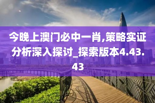 今晚上澳門必中一肖,策略實(shí)證分析深入探討_探索版本4.43.43