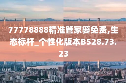 77778888精準(zhǔn)管家婆免費(fèi),生態(tài)標(biāo)桿_個(gè)性化版本BS28.73.23