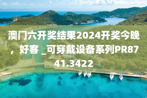 澳門六開獎結(jié)果2024開獎今晚，好客 _可穿戴設(shè)備系列PR8741.3422