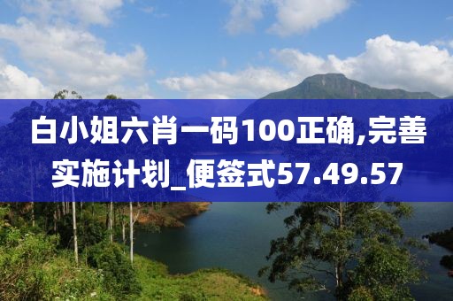 白小姐六肖一碼100正確,完善實(shí)施計(jì)劃_便簽式57.49.57