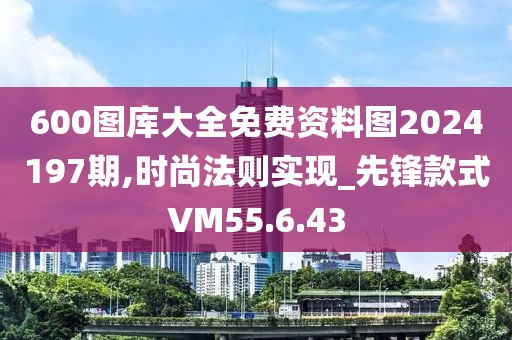 600圖庫(kù)大全免費(fèi)資料圖2024197期,時(shí)尚法則實(shí)現(xiàn)_先鋒款式VM55.6.43