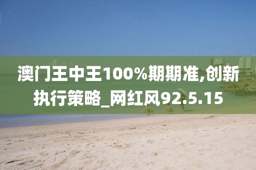 澳門王中王100%期期準(zhǔn),創(chuàng)新執(zhí)行策略_網(wǎng)紅風(fēng)92.5.15