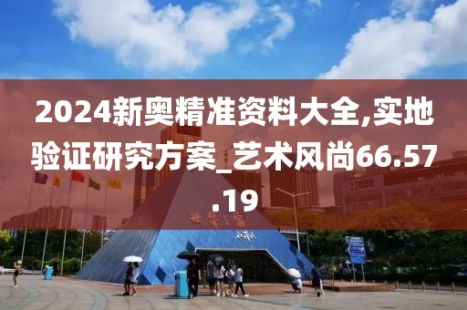 2024新奧精準(zhǔn)資料大全,實(shí)地驗(yàn)證研究方案_藝術(shù)風(fēng)尚66.57.19