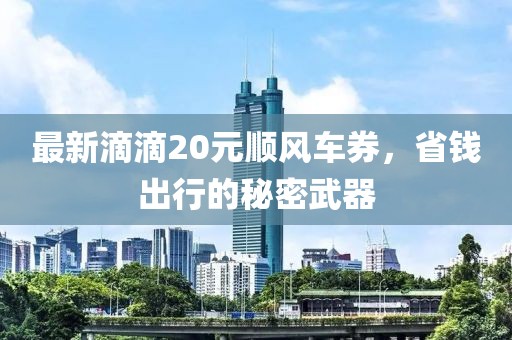 最新滴滴20元順風(fēng)車券，省錢出行的秘密武器