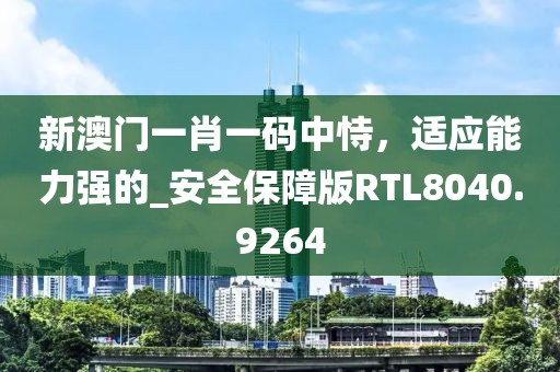 新澳門一肖一碼中恃，適應能力強的_安全保障版RTL8040.9264