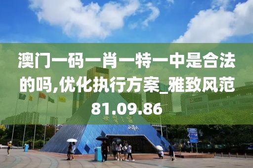 澳門一碼一肖一特一中是合法的嗎,優(yōu)化執(zhí)行方案_雅致風(fēng)范81.09.86