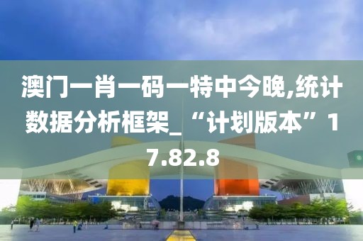 澳門一肖一碼一特中今晚,統(tǒng)計數(shù)據(jù)分析框架_“計劃版本”17.82.8