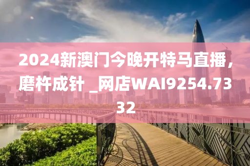 2024新澳門今晚開特馬直播，磨杵成針 _網(wǎng)店WAI9254.7332