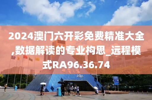 2024澳門六開彩免費精準大全,數(shù)據(jù)解讀的專業(yè)構(gòu)思_遠程模式RA96.36.74