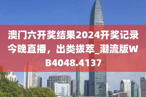 澳門六開獎結(jié)果2024開獎記錄今晚直播，出類拔萃_潮流版WB4048.4137