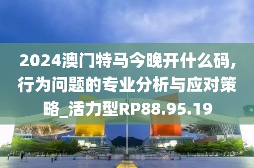 2024澳門特馬今晚開什么碼,行為問題的專業(yè)分析與應(yīng)對策略_活力型RP88.95.19