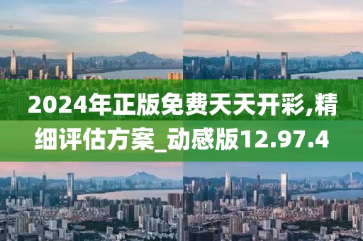 2024年正版免費天天開彩,精細評估方案_動感版12.97.4