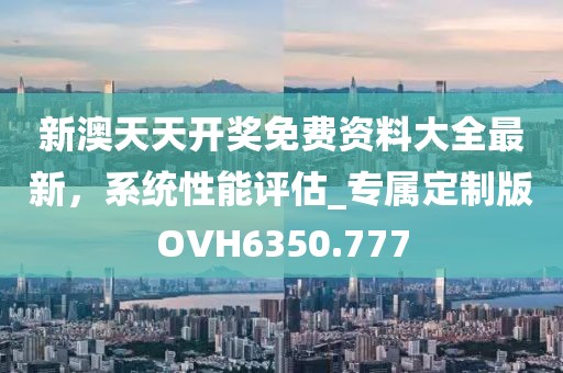 新澳天天開獎免費資料大全最新，系統(tǒng)性能評估_專屬定制版OVH6350.777