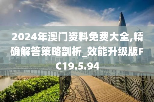 2024年澳門資料免費大全,精確解答策略剖析_效能升級版FC19.5.94