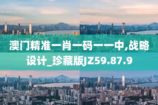 澳門精準(zhǔn)一肖一碼一一中,戰(zhàn)略設(shè)計_珍藏版JZ59.87.9