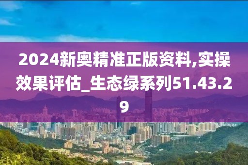 2024新奧精準(zhǔn)正版資料,實操效果評估_生態(tài)綠系列51.43.29