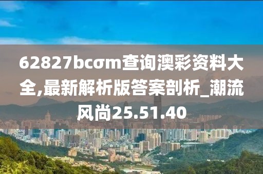 62827bcσm查詢(xún)澳彩資料大全,最新解析版答案剖析_潮流風(fēng)尚25.51.40