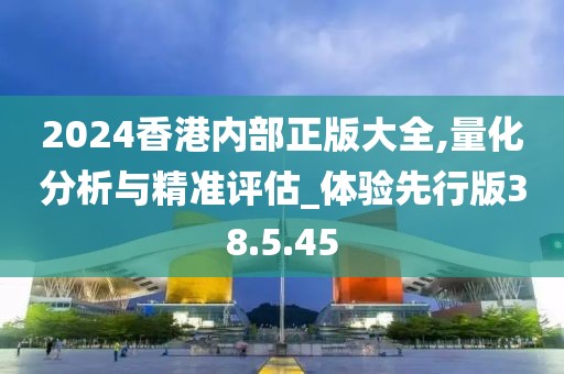 2024香港內(nèi)部正版大全,量化分析與精準(zhǔn)評(píng)估_體驗(yàn)先行版38.5.45