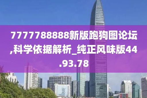 7777788888新版跑狗圖論壇,科學依據解析_純正風味版44.93.78