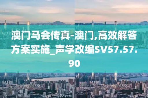 澳門馬會傳真-澳門,高效解答方案實施_聲學改編SV57.57.90